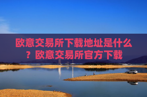 欧意交易所下载地址是什么？欧意交易所官方下载