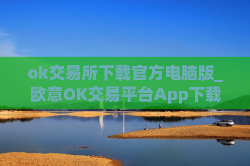 ok交易所下载官方电脑版_欧意OK交易平台App下载教程