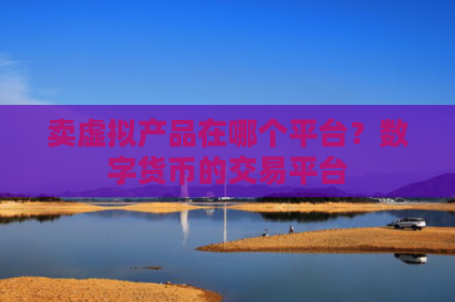 卖虚拟产品在哪个平台？数字货币的交易平台