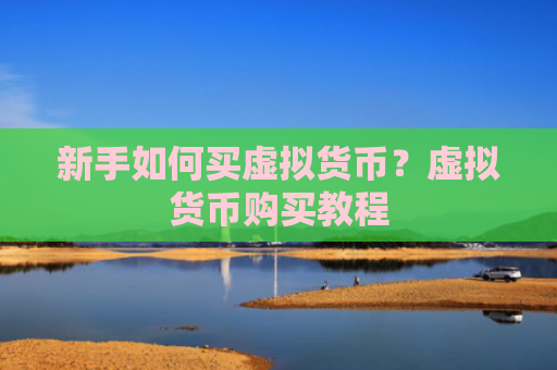 新手如何买虚拟货币？虚拟货币购买教程