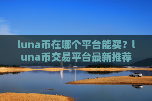 luna币在哪个平台能买?luna币交易平台最新推荐