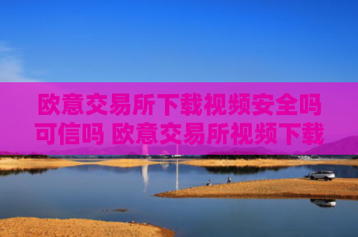 欧意交易所下载视频安全吗可信吗 欧意交易所视频下载安全可靠性指南