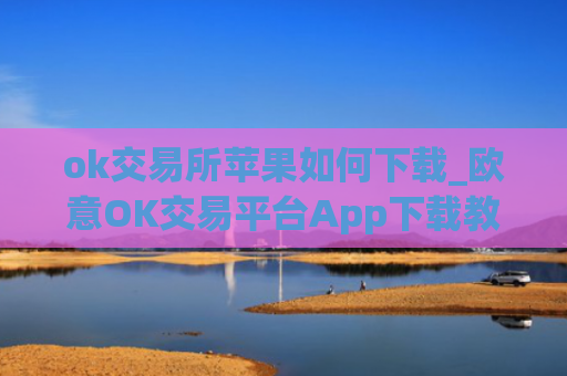 ok交易所苹果如何下载_欧意OK交易平台App下载教程
