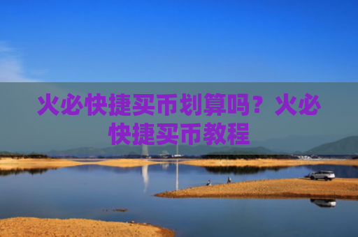 火必快捷买币划算吗？火必快捷买币教程