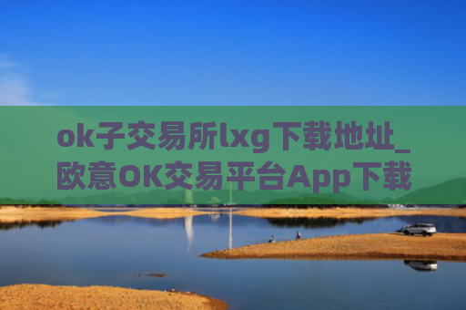 ok子交易所lxg下载地址_欧意OK交易平台App下载教程