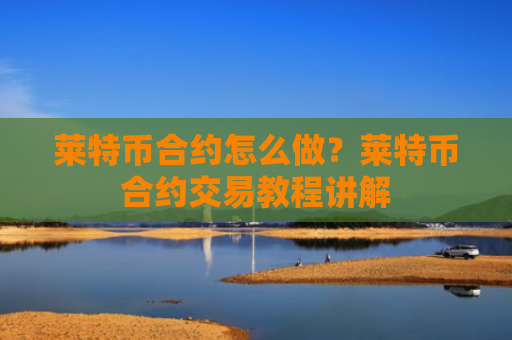 莱特币合约怎么做?莱特币合约交易教程讲解