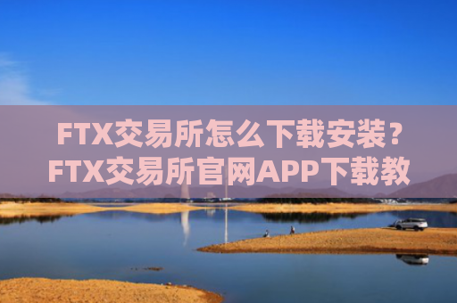 FTX交易所怎么下载安装？FTX交易所官网APP下载教程