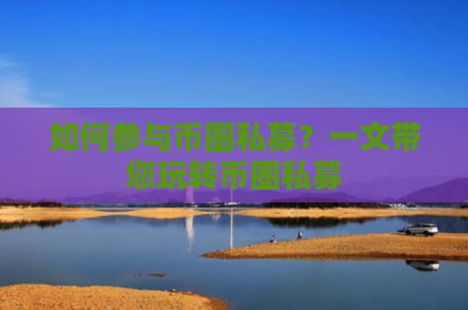 如何参与币圈私募？一文带您玩转币圈私募