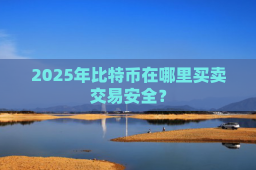 2025年比特币在哪里买卖交易安全?