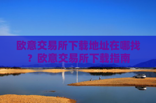 欧意交易所下载地址在哪找？欧意交易所下载指南