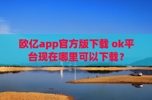 欧亿app官方版下载 ok平台现在哪里可以下载？