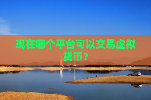 现在哪个平台可以交易虚拟货币?