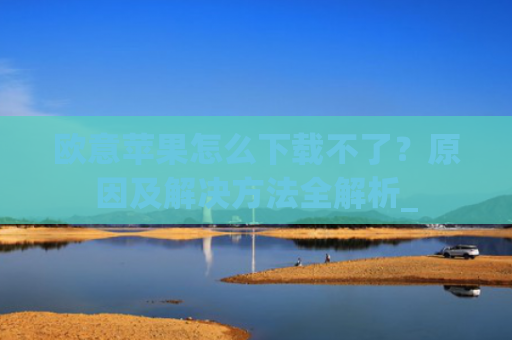 欧意苹果怎么下载不了?原因及解决方法全解析_