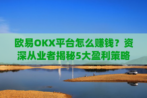 欧易OKX平台怎么赚钱?资深从业者揭秘5大盈利策略_