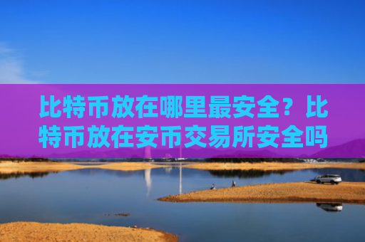 比特币放在哪里最安全?比特币放在安币交易所安全吗?