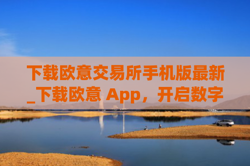 下载欧意交易所手机版最新_下载欧意 App,开启数字资产交易之旅