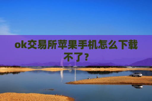 ok交易所苹果手机怎么下载不了?