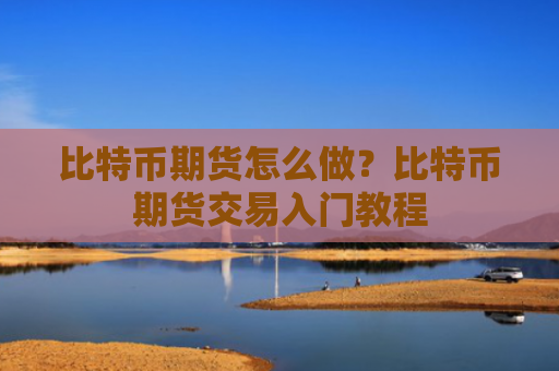 比特币期货怎么做？比特币期货交易入门教程