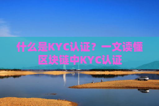 什么是KYC认证?一文读懂区块链中KYC认证