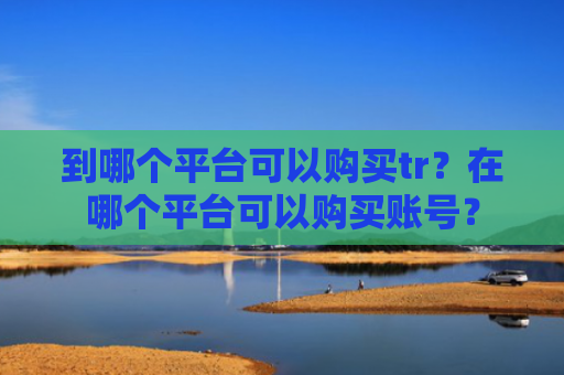 到哪个平台可以购买tr？在哪个平台可以购买账号？