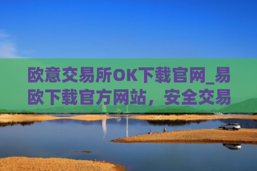 欧意交易所OK下载官网_易欧下载官方网站，安全交易永无忧