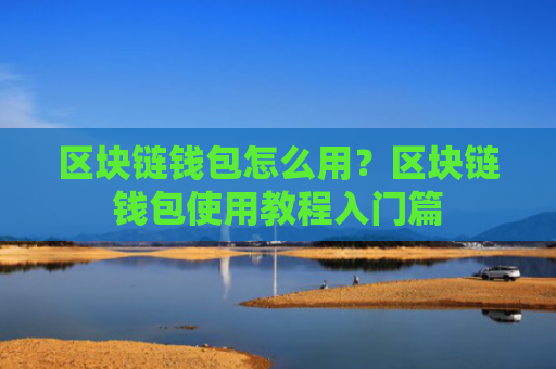 区块链钱包怎么用?区块链钱包使用教程入门篇