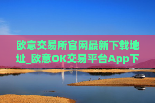 欧意交易所官网最新下载地址_欧意OK交易平台App下载教程