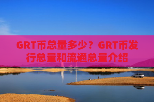 GRT币总量多少？GRT币发行总量和流通总量介绍