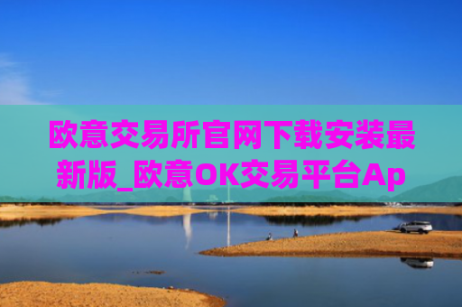 欧意交易所官网下载安装最新版_欧意OK交易平台App下载教程