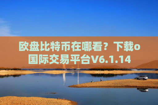 欧盘比特币在哪看?下载o国际交易平台V6.1.14