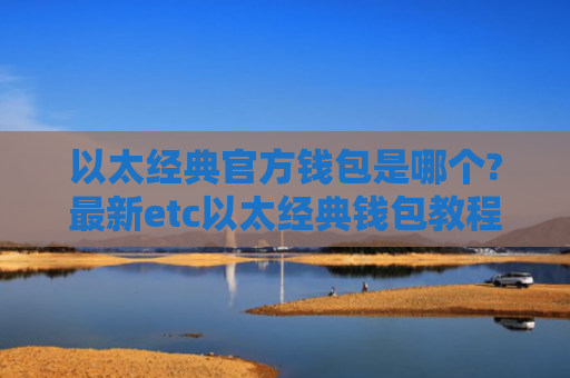 以太经典官方钱包是哪个?最新etc以太经典钱包教程