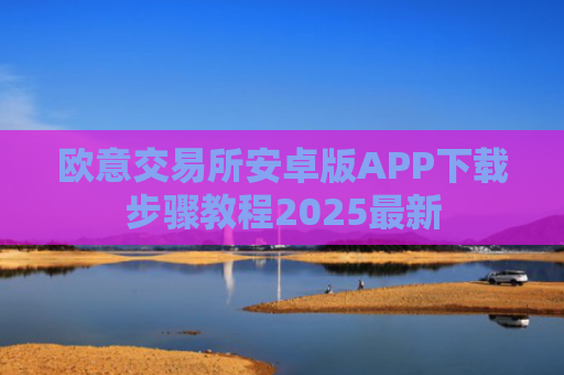 欧意交易所安卓版APP下载步骤教程2025最新