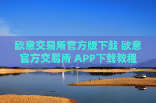 欧意交易所官方版下载 欧意官方交易所 APP下载教程(最新)