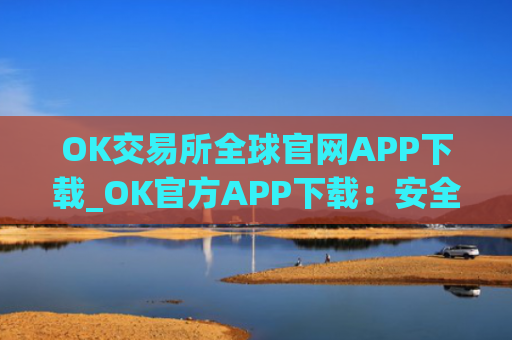 OK交易所全球官网APP下载_OK官方APP下载:安全可靠的加密货币交易所