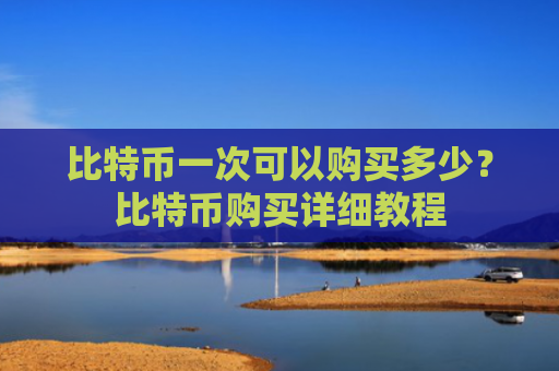 比特币一次可以购买多少?比特币购买详细教程