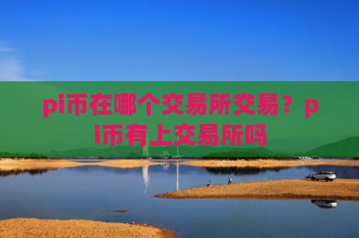 pi币在哪个交易所交易?pi币有上交易所吗