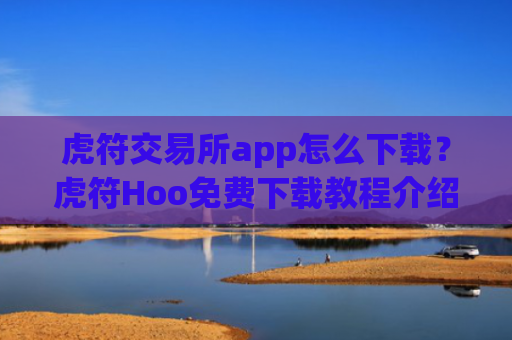 虎符交易所app怎么下载?虎符Hoo免费下载教程介绍