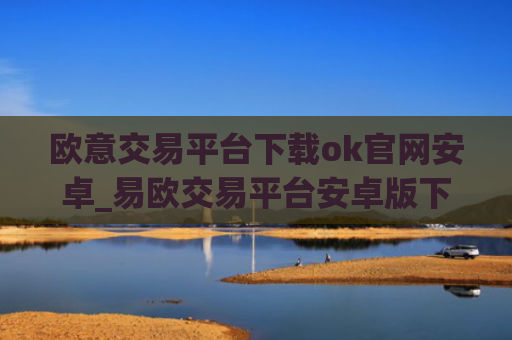 欧意交易平台下载ok官网安卓_易欧交易平台安卓版下载