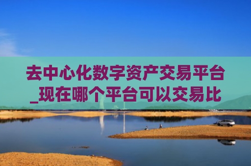 去中心化数字资产交易平台_现在哪个平台可以交易比特币
