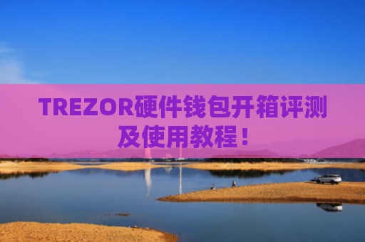 TREZOR硬件钱包开箱评测及使用教程！