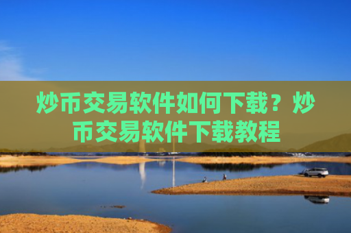 炒币交易软件如何下载？炒币交易软件下载教程