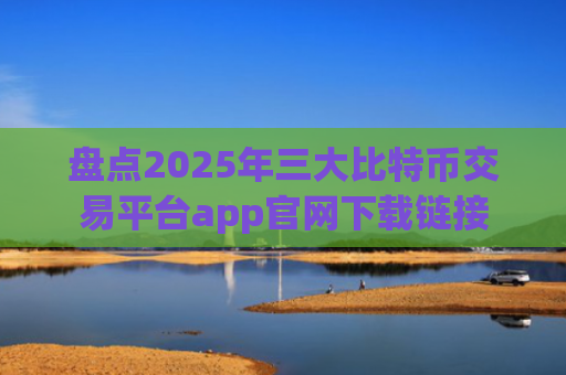 盘点2025年三大比特币交易平台app官网下载链接