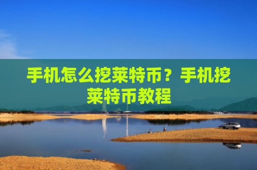 手机怎么挖莱特币？手机挖莱特币教程
