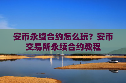 安币永续合约怎么玩?安币交易所永续合约教程