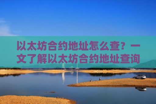 以太坊合约地址怎么查?一文了解以太坊合约地址查询方法