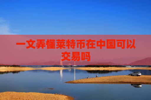 一文弄懂莱特币在中国可以交易吗