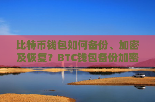 比特币钱包如何备份、加密及恢复?BTC钱包备份加密恢复教程