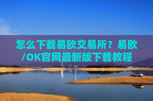 怎么下载易欧交易所?易欧/OK官网最新版下载教程