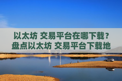 以太坊 交易平台在哪下载?盘点以太坊 交易平台下载地址