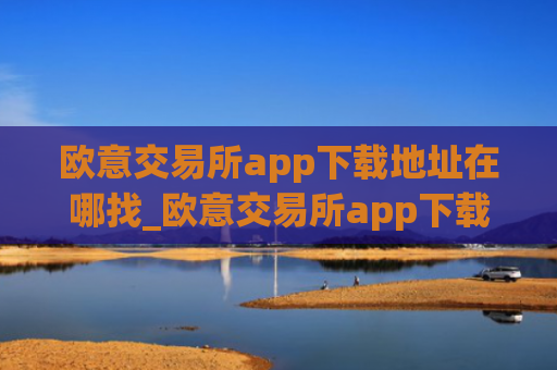 欧意交易所app下载地址在哪找_欧意交易所app下载去哪里找?